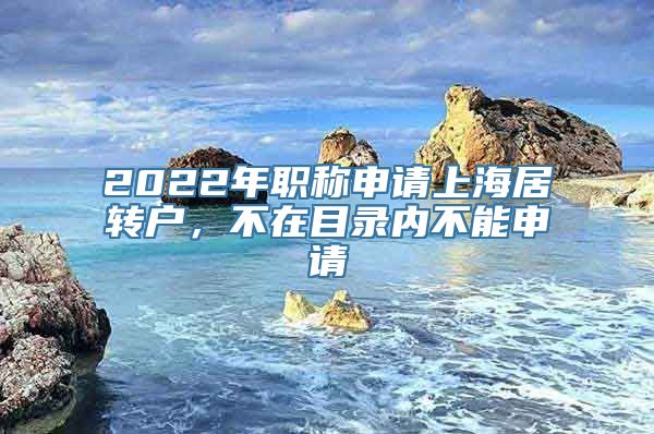 2022年职称申请上海居转户，不在目录内不能申请