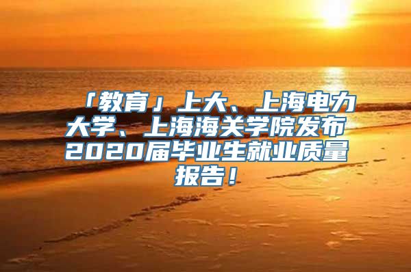 「教育」上大、上海电力大学、上海海关学院发布2020届毕业生就业质量报告！