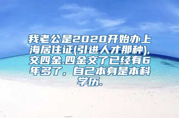 我老公是2020开始办上海居住证(引进人才那种),交四金.四金交了已经有6年多了, 自己本身是本科学历.