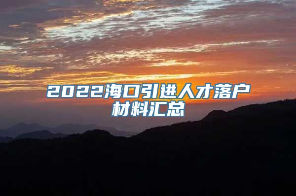 2022海口引进人才落户材料汇总