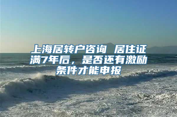 上海居转户咨询 居住证满7年后，是否还有激励条件才能申报