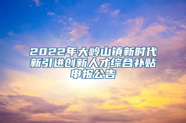 2022年大岭山镇新时代新引进创新人才综合补贴申报公告