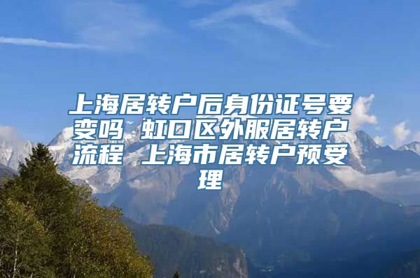 上海居转户后身份证号要变吗 虹口区外服居转户流程 上海市居转户预受理