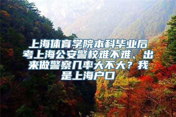 上海体育学院本科毕业后考上海公安警校难不难、出来做警察几率大不大？我是上海户口