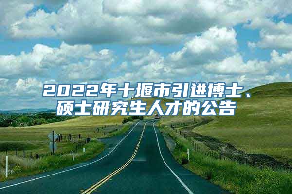 2022年十堰市引进博士、硕士研究生人才的公告