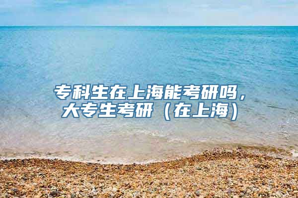 专科生在上海能考研吗，大专生考研（在上海）