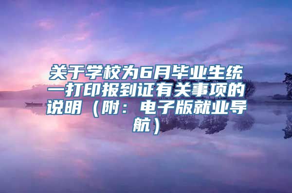 关于学校为6月毕业生统一打印报到证有关事项的说明（附：电子版就业导航）