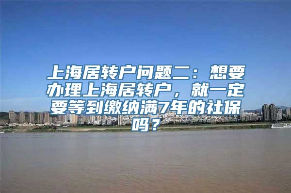 上海居转户问题二：想要办理上海居转户，就一定要等到缴纳满7年的社保吗？