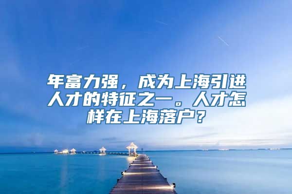 年富力强，成为上海引进人才的特征之一。人才怎样在上海落户？