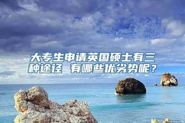 大专生申请英国硕士有三种途径 有哪些优劣势呢？