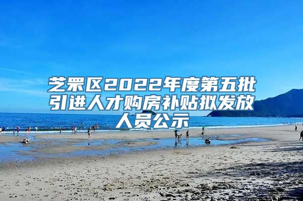 芝罘区2022年度第五批引进人才购房补贴拟发放人员公示