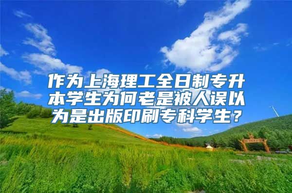 作为上海理工全日制专升本学生为何老是被人误以为是出版印刷专科学生？