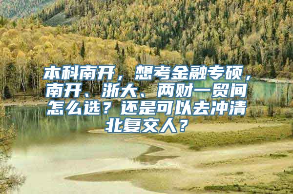 本科南开，想考金融专硕，南开、浙大、两财一贸间怎么选？还是可以去冲清北复交人？