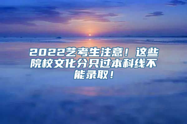 2022艺考生注意！这些院校文化分只过本科线不能录取！