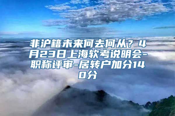 非沪籍未来何去何从？4月23日上海软考说明会-职称评审-居转户加分140分