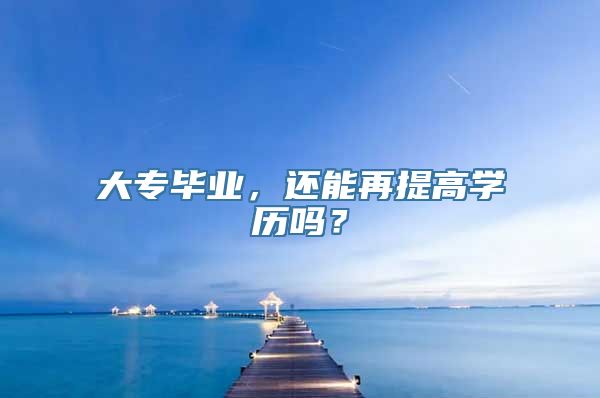 大专毕业，还能再提高学历吗？