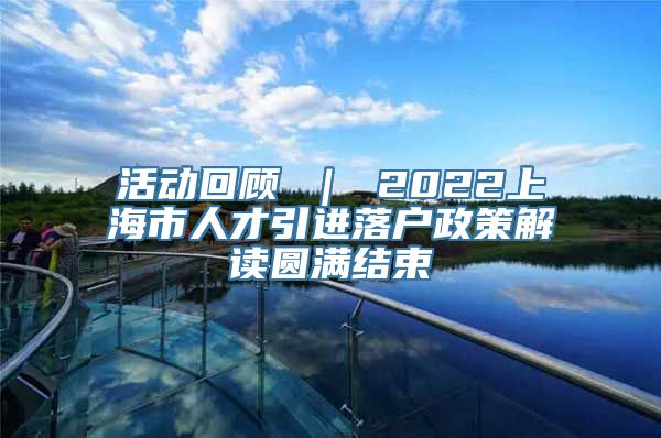 活动回顾 ｜ 2022上海市人才引进落户政策解读圆满结束