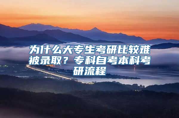 为什么大专生考研比较难被录取？专科自考本科考研流程