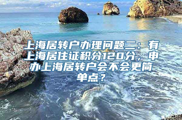 上海居转户办理问题二：有上海居住证积分120分，申办上海居转户会不会更简单点？