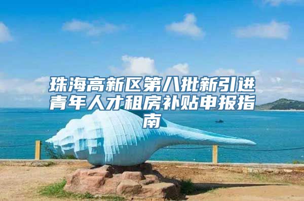 珠海高新区第八批新引进青年人才租房补贴申报指南