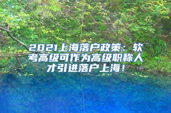 2021上海落户政策：软考高级可作为高级职称人才引进落户上海！