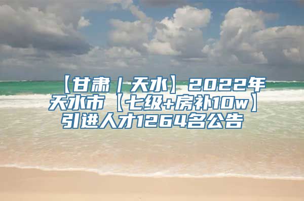 【甘肃｜天水】2022年天水市【七级+房补10w】引进人才1264名公告