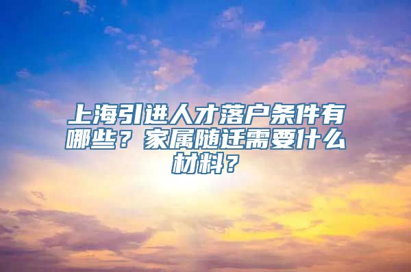 上海引进人才落户条件有哪些？家属随迁需要什么材料？