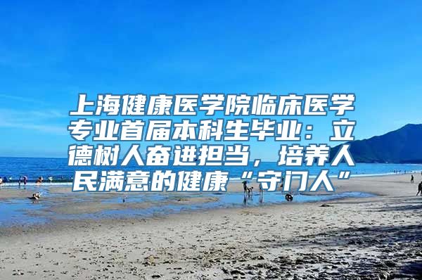 上海健康医学院临床医学专业首届本科生毕业：立德树人奋进担当，培养人民满意的健康“守门人”