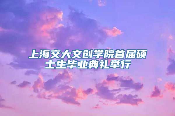 上海交大文创学院首届硕士生毕业典礼举行