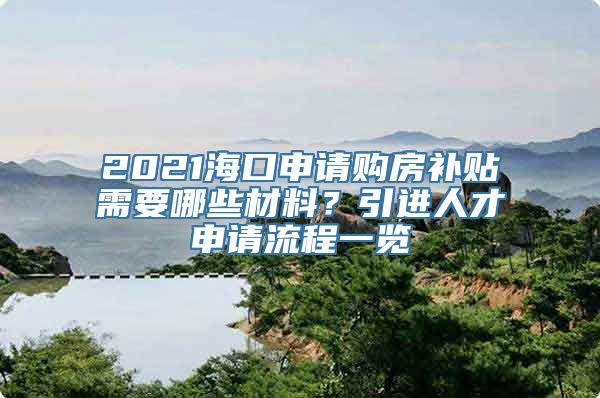 2021海口申请购房补贴需要哪些材料？引进人才申请流程一览