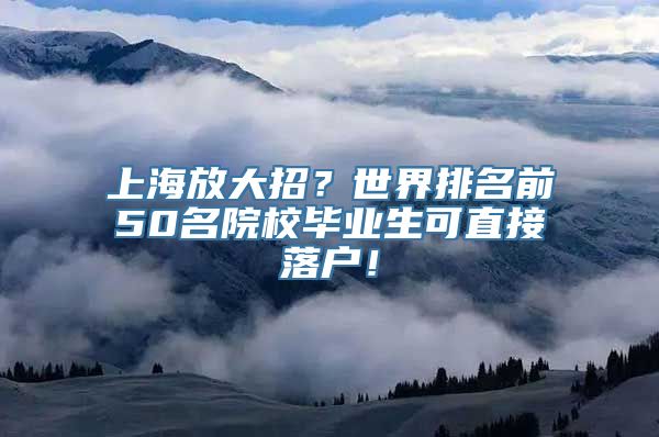 上海放大招？世界排名前50名院校毕业生可直接落户！