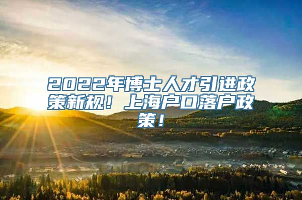 2022年博士人才引进政策新规！上海户口落户政策！