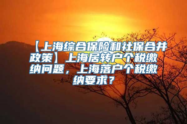 【上海综合保险和社保合并政策】上海居转户个税缴纳问题，上海落户个税缴纳要求？