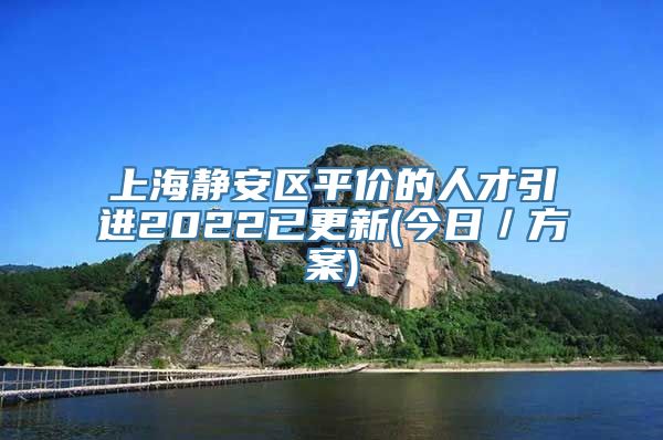 上海静安区平价的人才引进2022已更新(今日／方案)