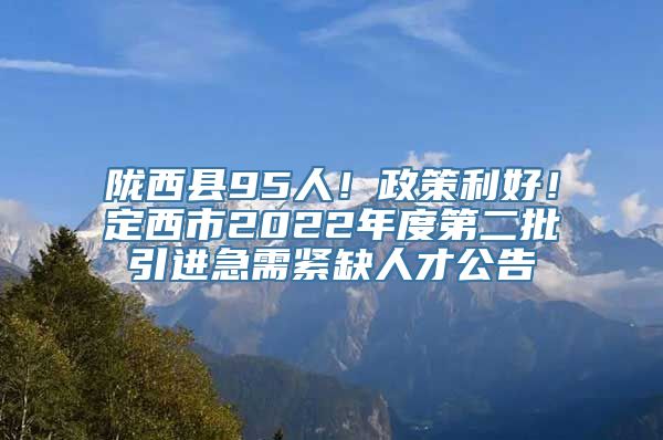 陇西县95人！政策利好！定西市2022年度第二批引进急需紧缺人才公告