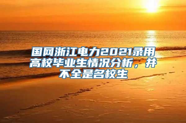 国网浙江电力2021录用高校毕业生情况分析，并不全是名校生