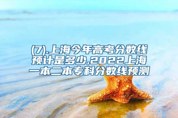 (7).上海今年高考分数线预计是多少,2022上海一本二本专科分数线预测