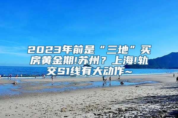 2023年前是“三地”买房黄金期!苏州？上海!轨交S1线有大动作~