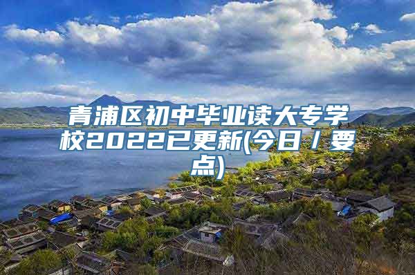 青浦区初中毕业读大专学校2022已更新(今日／要点)