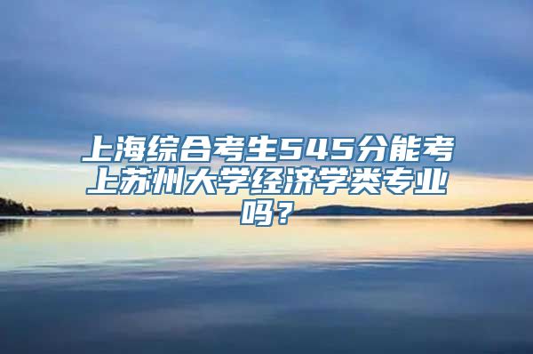 上海综合考生545分能考上苏州大学经济学类专业吗？