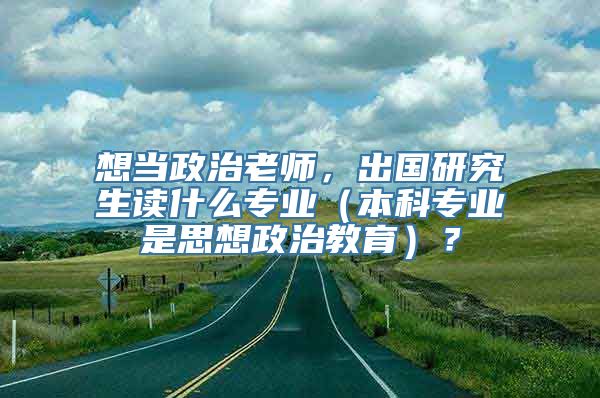 想当政治老师，出国研究生读什么专业（本科专业是思想政治教育）？