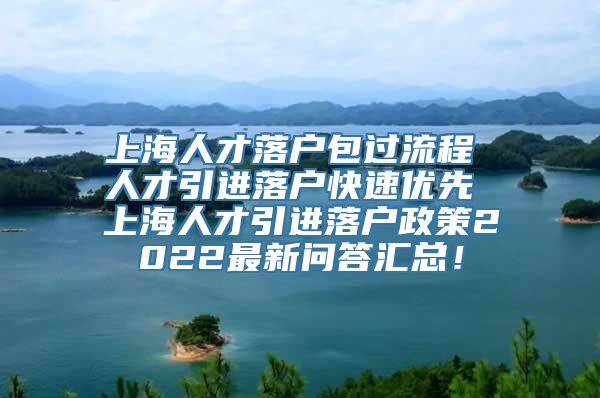 上海人才落户包过流程 人才引进落户快速优先 上海人才引进落户政策2022最新问答汇总！