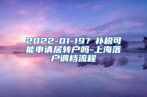 2022-01-19？补税可能申请居转户吗-上海落户调档流程