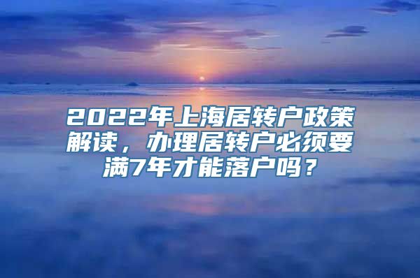 2022年上海居转户政策解读，办理居转户必须要满7年才能落户吗？