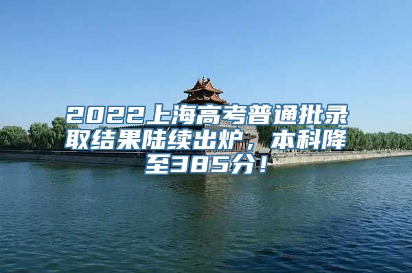 2022上海高考普通批录取结果陆续出炉，本科降至385分！