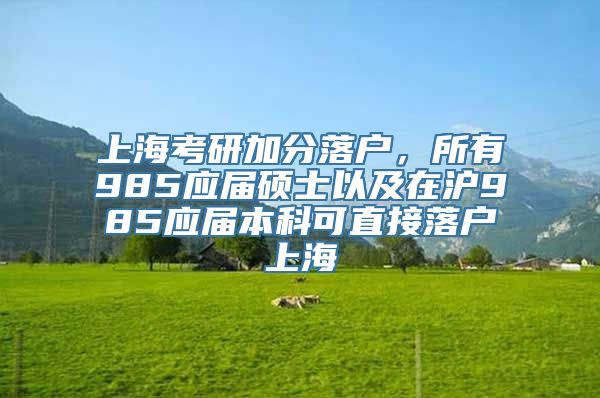 上海考研加分落户，所有985应届硕士以及在沪985应届本科可直接落户上海