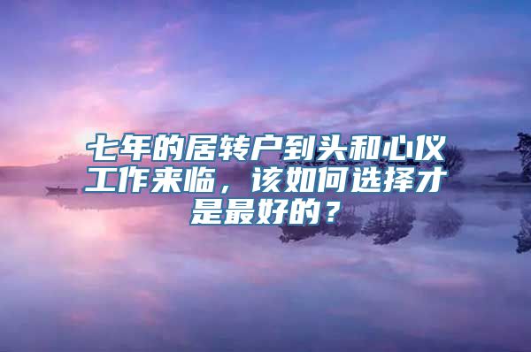 七年的居转户到头和心仪工作来临，该如何选择才是最好的？