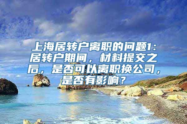 上海居转户离职的问题1：居转户期间，材料提交之后，是否可以离职换公司，是否有影响？