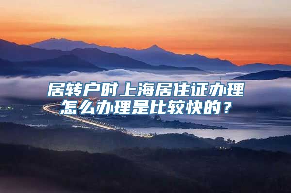 居转户时上海居住证办理怎么办理是比较快的？