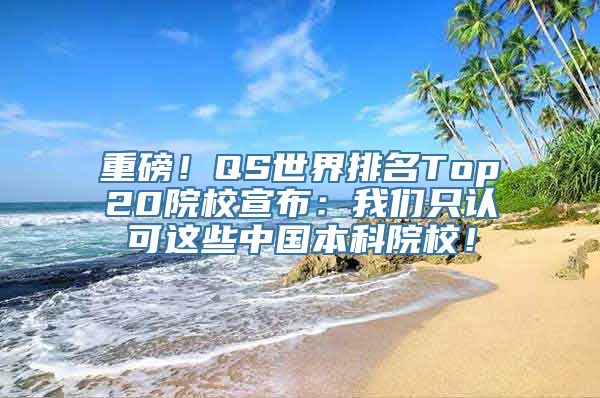 重磅！QS世界排名Top20院校宣布：我们只认可这些中国本科院校！